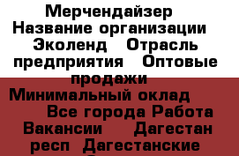 Мерчендайзер › Название организации ­ Эколенд › Отрасль предприятия ­ Оптовые продажи › Минимальный оклад ­ 18 000 - Все города Работа » Вакансии   . Дагестан респ.,Дагестанские Огни г.